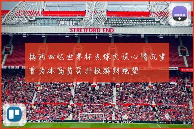 梅西回忆世界杯点球失误心情沉重曾为冰岛首罚扑救感到绝望