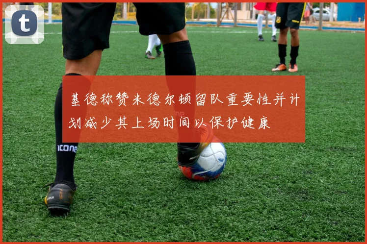 基德称赞米德尔顿留队重要性并计划减少其上场时间以保护健康