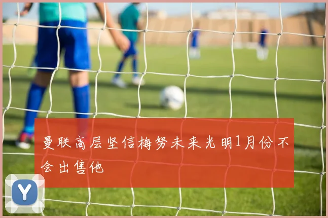 曼联高层坚信梅努未来光明1月份不会出售他