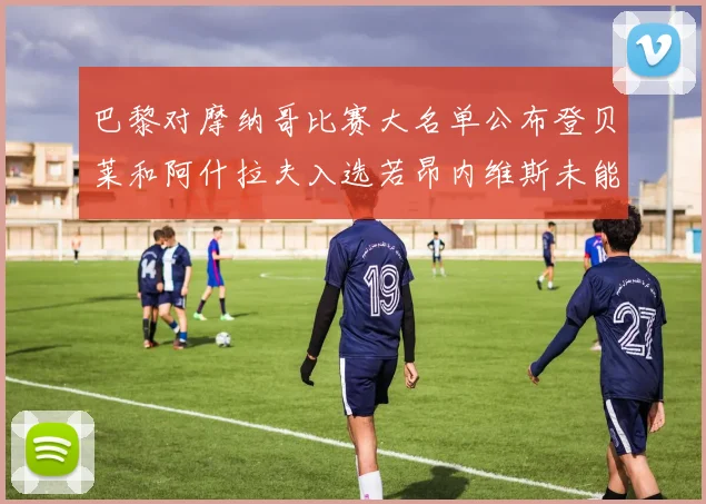 巴黎对摩纳哥比赛大名单公布登贝莱和阿什拉夫入选若昂内维斯未能参赛