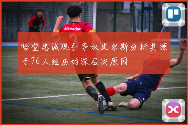 哈登忠诚观引争议皮尔斯分析其源于76人经历的深层次原因