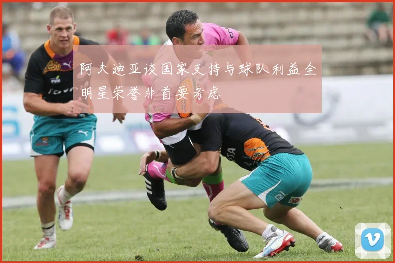 阿夫迪亚谈国家支持与球队利益全明星荣誉非首要考虑