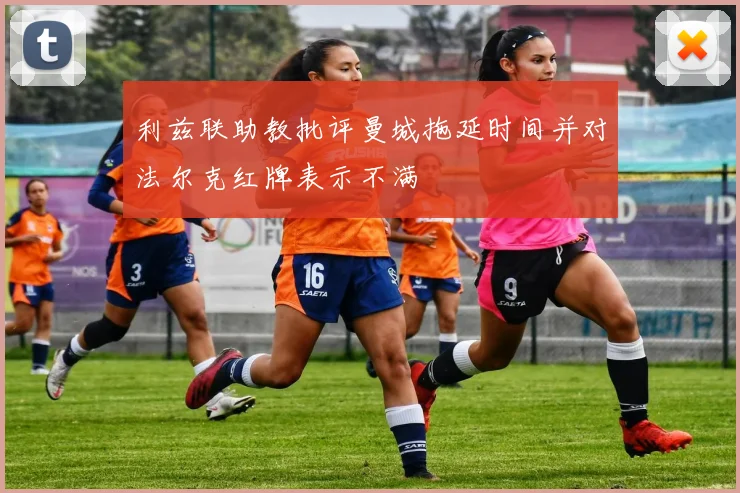 利兹联助教批评曼城拖延时间并对法尔克红牌表示不满