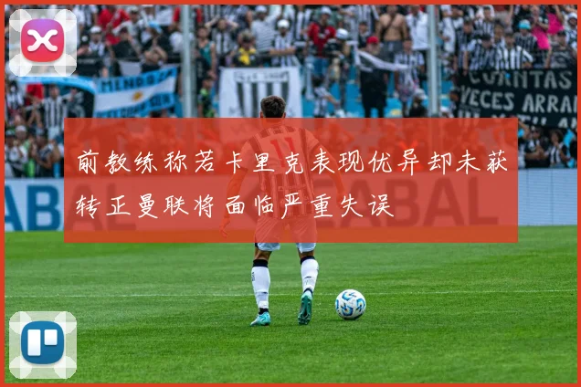 前教练称若卡里克表现优异却未获转正曼联将面临严重失误