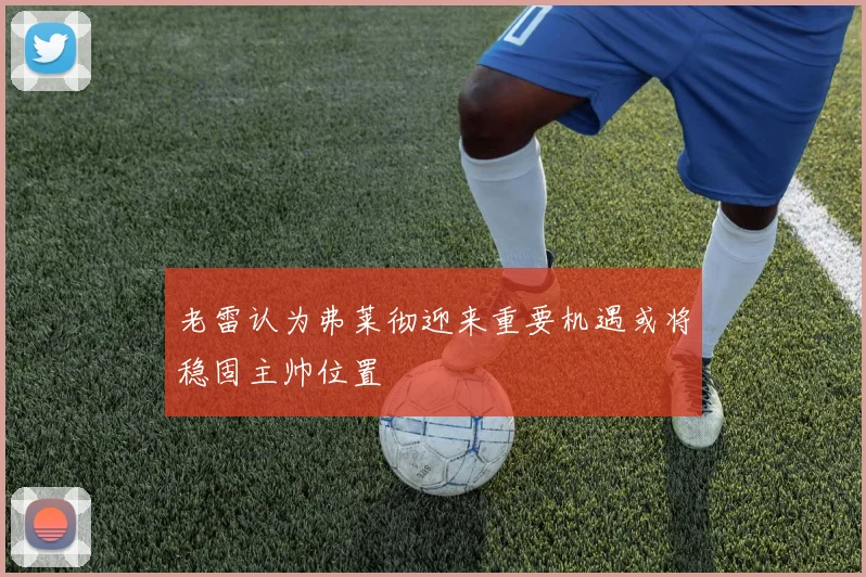 老雷认为弗莱彻迎来重要机遇或将稳固主帅位置