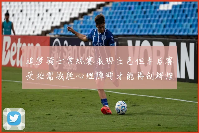 追梦骑士常规赛表现出色但季后赛受挫需战胜心理障碍才能再创辉煌
