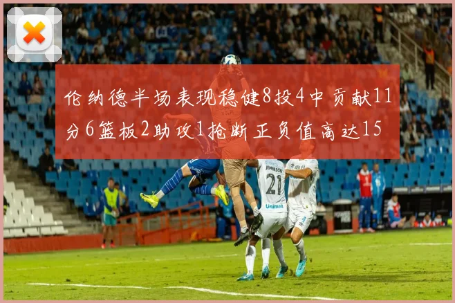 伦纳德半场表现稳健8投4中贡献11分6篮板2助攻1抢断正负值高达15