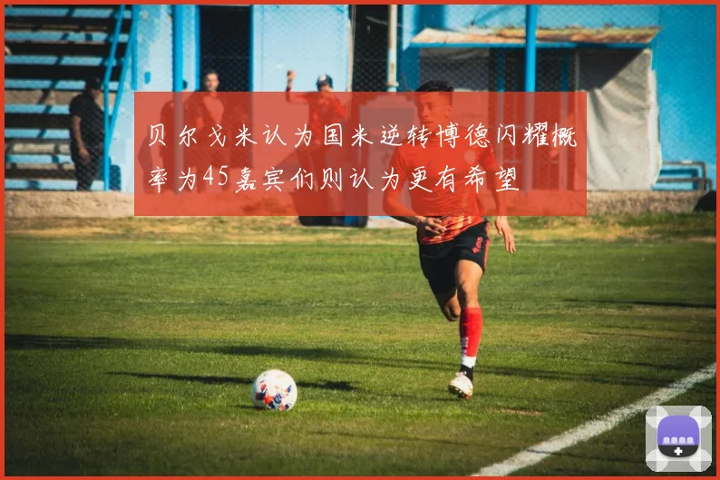 贝尔戈米认为国米逆转博德闪耀概率为45嘉宾们则认为更有希望