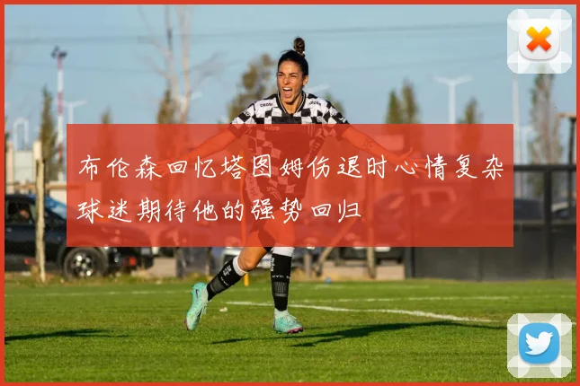 布伦森回忆塔图姆伤退时心情复杂球迷期待他的强势回归