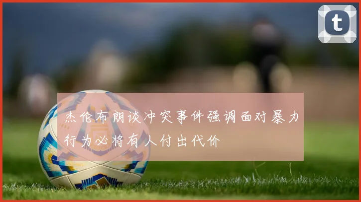 杰伦布朗谈冲突事件强调面对暴力行为必将有人付出代价