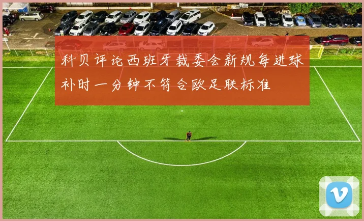 科贝评论西班牙裁委会新规每进球补时一分钟不符合欧足联标准