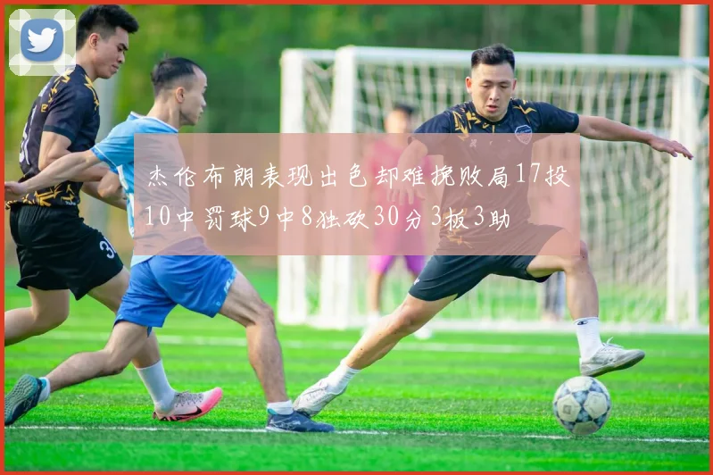 杰伦布朗表现出色却难挽败局17投10中罚球9中8独砍30分3板3助