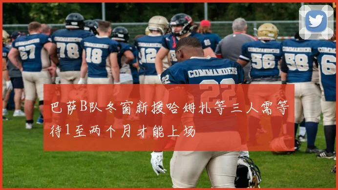 巴萨B队冬窗新援哈姆扎等三人需等待1至两个月才能上场