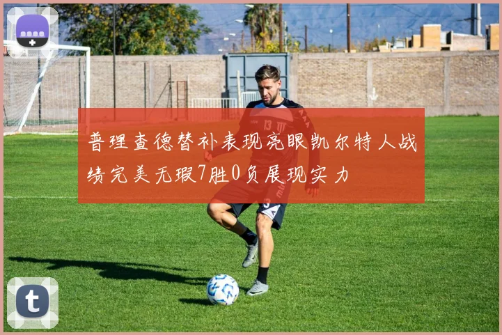 普理查德替补表现亮眼凯尔特人战绩完美无瑕7胜0负展现实力