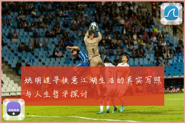 姚明追寻快意江湖生活的真实写照与人生哲学探讨