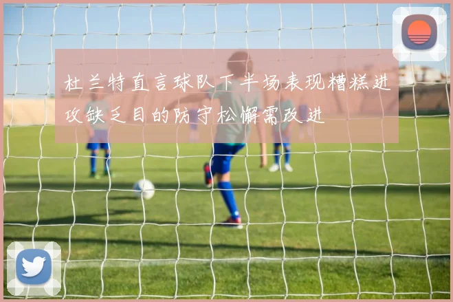 杜兰特直言球队下半场表现糟糕进攻缺乏目的防守松懈需改进