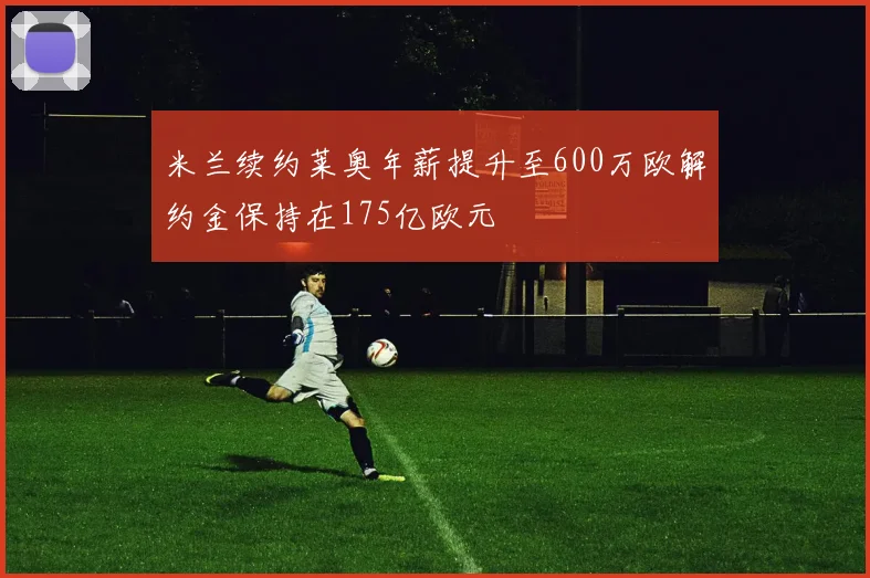 米兰续约莱奥年薪提升至600万欧解约金保持在175亿欧元