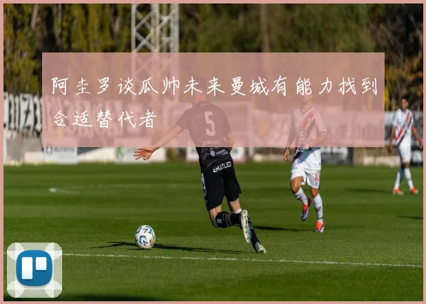阿圭罗谈瓜帅未来曼城有能力找到合适替代者