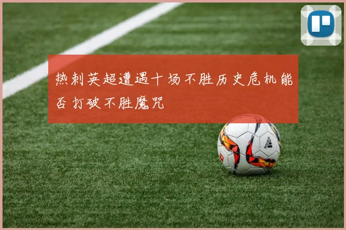 热刺英超遭遇十场不胜历史危机能否打破不胜魔咒