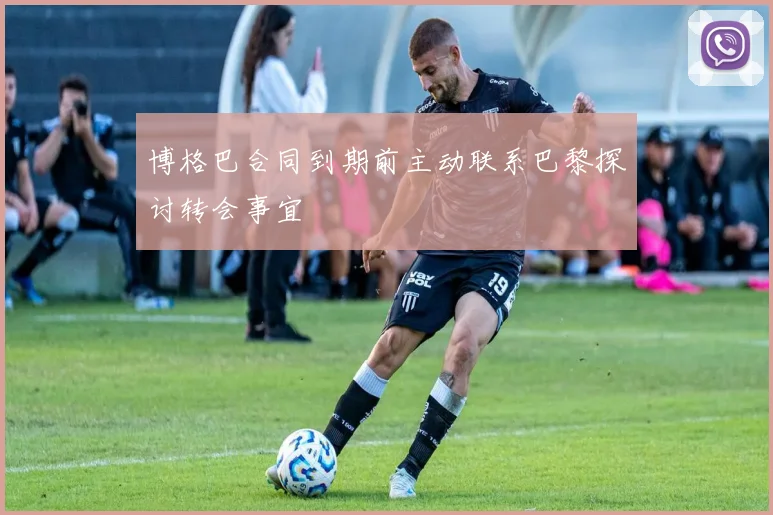 博格巴合同到期前主动联系巴黎探讨转会事宜