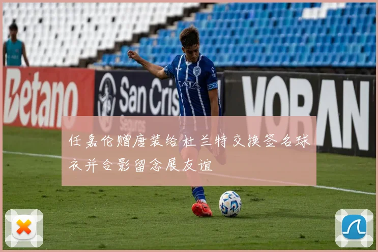 任嘉伦赠唐装给杜兰特交换签名球衣并合影留念展友谊