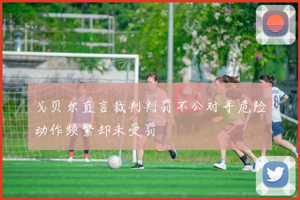 戈贝尔直言裁判判罚不公对手危险动作频繁却未受罚