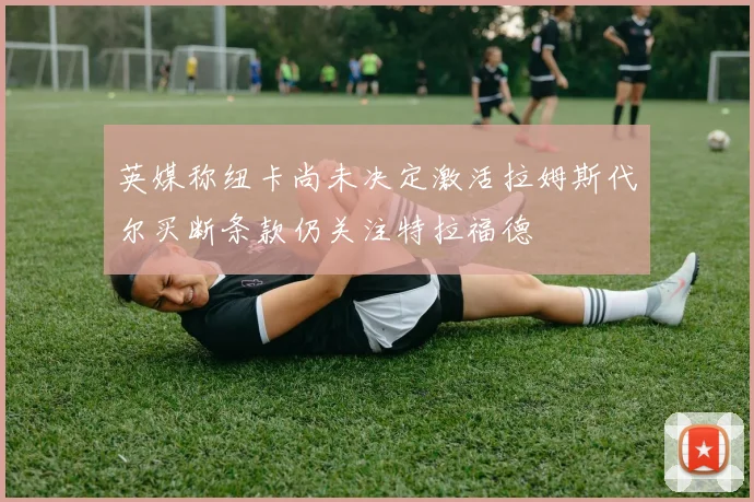 英媒称纽卡尚未决定激活拉姆斯代尔买断条款仍关注特拉福德