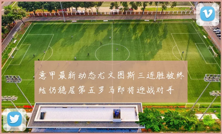 意甲最新动态尤文图斯三连胜被终结仍稳居第五罗马即将迎战对手