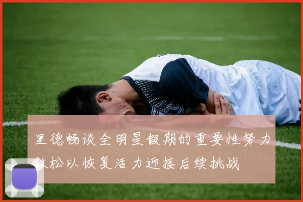 里德畅谈全明星假期的重要性努力放松以恢复活力迎接后续挑战
