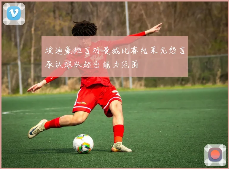 埃迪豪坦言对曼城比赛结果无怨言承认球队超出能力范围