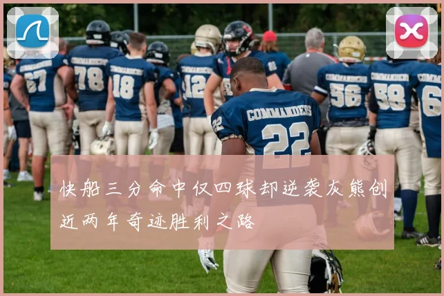 快船三分命中仅四球却逆袭灰熊创近两年奇迹胜利之路