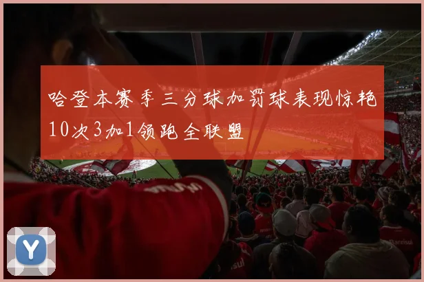 哈登本赛季三分球加罚球表现惊艳10次3加1领跑全联盟