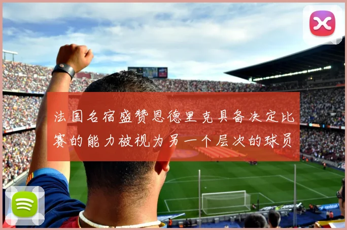 法国名宿盛赞恩德里克具备决定比赛的能力被视为另一个层次的球员