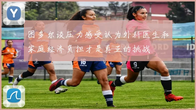 图多尔谈压力感受认为外科医生和家庭经济负担才是真正的挑战