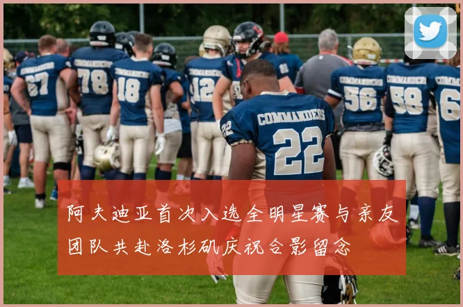 阿夫迪亚首次入选全明星赛与亲友团队共赴洛杉矶庆祝合影留念