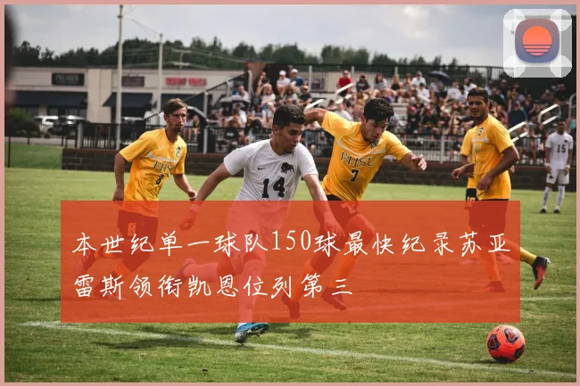 本世纪单一球队150球最快纪录苏亚雷斯领衔凯恩位列第三