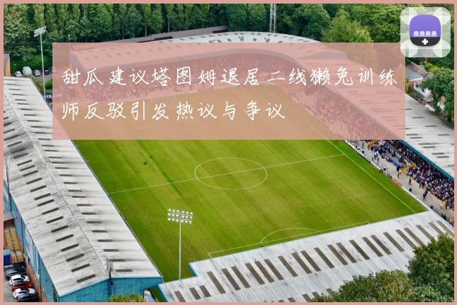 甜瓜建议塔图姆退居二线獭兔训练师反驳引发热议与争议
